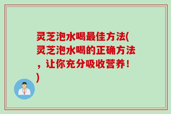 灵芝泡水喝佳方法(灵芝泡水喝的正确方法，让你充分吸收营养！)