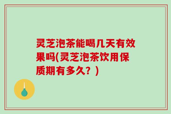 灵芝泡茶能喝几天有效果吗(灵芝泡茶饮用保质期有多久？)