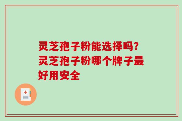 灵芝孢子粉能选择吗？灵芝孢子粉哪个牌子最好用安全
