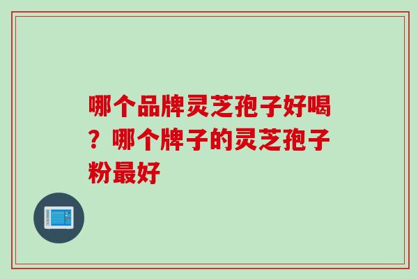 哪个品牌灵芝孢子好喝？哪个牌子的灵芝孢子粉最好