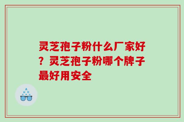 灵芝孢子粉什么厂家好？灵芝孢子粉哪个牌子最好用安全