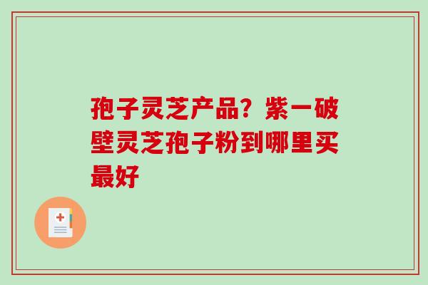 孢子灵芝产品？紫一破壁灵芝孢子粉到哪里买最好