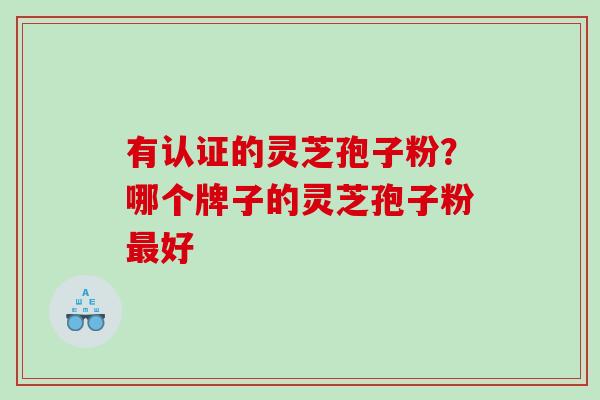 有认证的灵芝孢子粉？哪个牌子的灵芝孢子粉最好