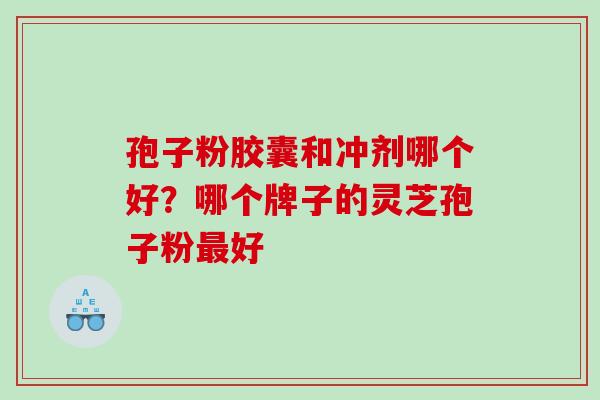 孢子粉胶囊和冲剂哪个好？哪个牌子的灵芝孢子粉最好