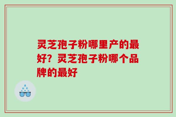 灵芝孢子粉哪里产的最好？灵芝孢子粉哪个品牌的最好