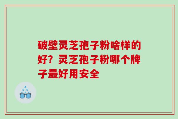 破壁灵芝孢子粉啥样的好？灵芝孢子粉哪个牌子最好用安全