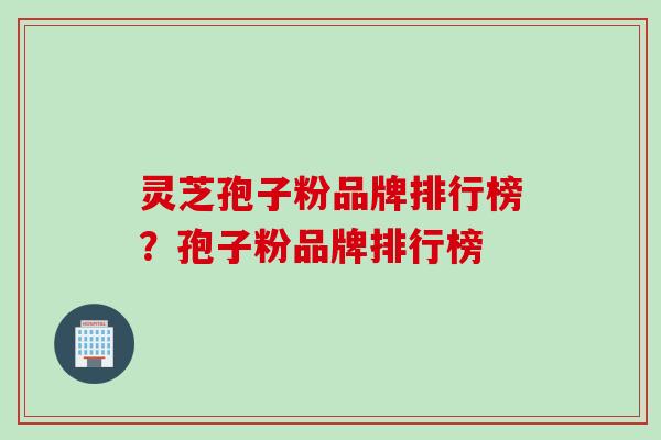 灵芝孢子粉品牌排行榜？孢子粉品牌排行榜