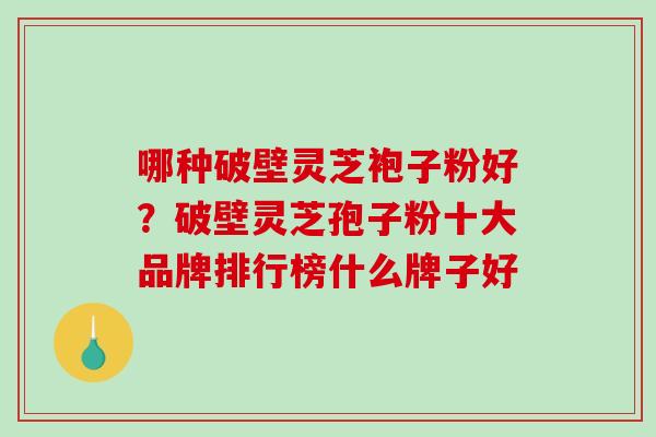 哪种破壁灵芝袍子粉好？破壁灵芝孢子粉十大品牌排行榜什么牌子好