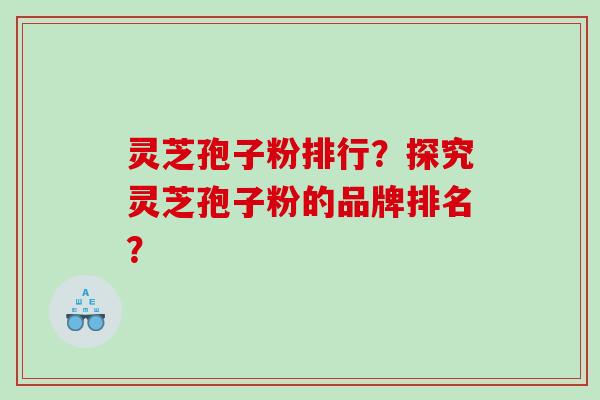 灵芝孢子粉排行？探究灵芝孢子粉的品牌排名？