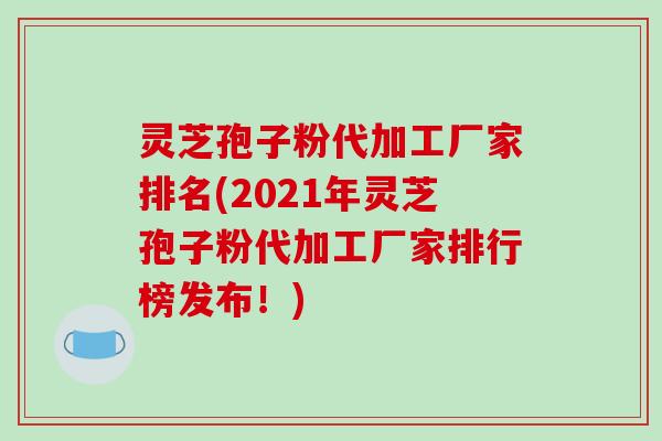 灵芝孢子粉代加工厂家排名(2021年灵芝孢子粉代加工厂家排行榜发布！)