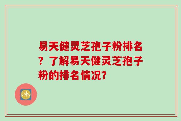 易天健灵芝孢子粉排名？了解易天健灵芝孢子粉的排名情况？