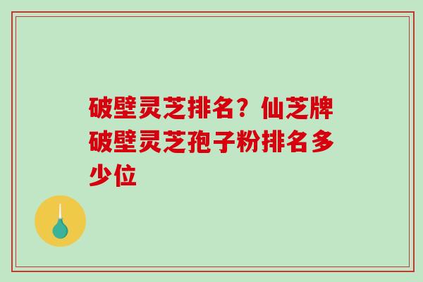 破壁灵芝排名？仙芝牌破壁灵芝孢子粉排名多少位