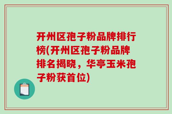 开州区孢子粉品牌排行榜(开州区孢子粉品牌排名揭晓，华亭玉米孢子粉获首位)