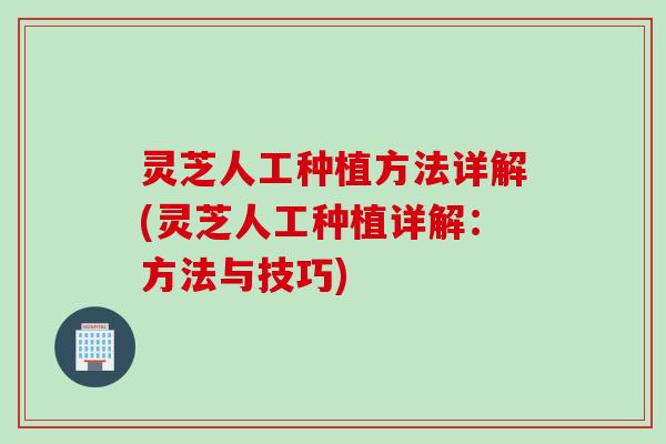 灵芝人工种植方法详解(灵芝人工种植详解：方法与技巧)