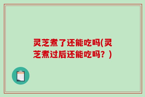 灵芝煮了还能吃吗(灵芝煮过后还能吃吗？)