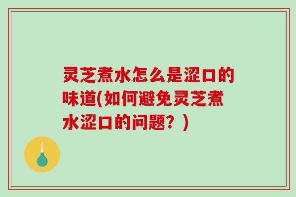 灵芝煮水怎么是涩口的味道(如何避免灵芝煮水涩口的问题？)
