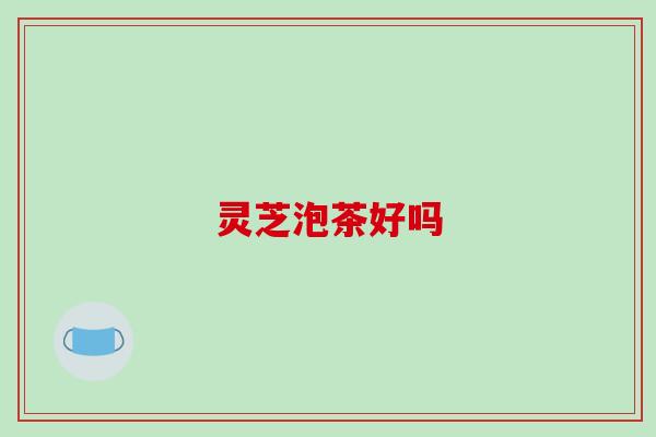 灵芝泡茶好吗