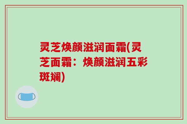 灵芝焕颜滋润面霜(灵芝面霜：焕颜滋润五彩斑斓)