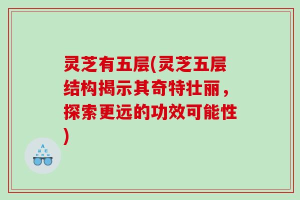 灵芝有五层(灵芝五层结构揭示其奇特壮丽，探索更远的功效可能性)