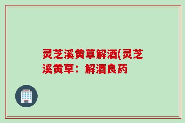 灵芝溪黄草解酒(灵芝溪黄草：解酒良药