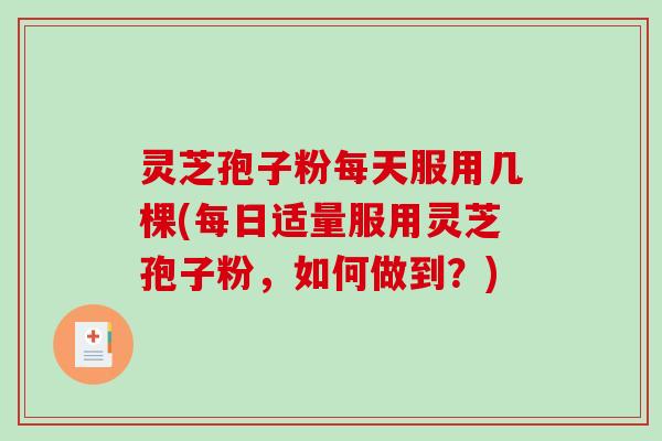 灵芝孢子粉每天服用几棵(每日适量服用灵芝孢子粉，如何做到？)