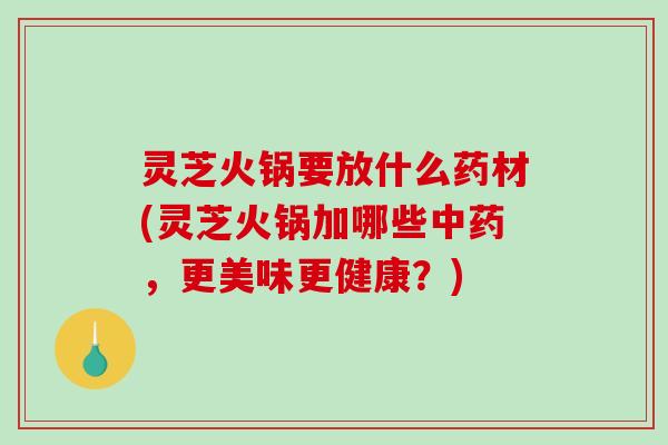 灵芝火锅要放什么药材(灵芝火锅加哪些，更美味更健康？)