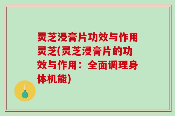 灵芝浸膏片功效与作用灵芝(灵芝浸膏片的功效与作用：全面调理身体机能)