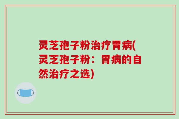 灵芝孢子粉胃(灵芝孢子粉：胃的自然之选)