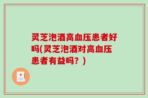 灵芝泡酒高患者好吗(灵芝泡酒对高患者有益吗？)