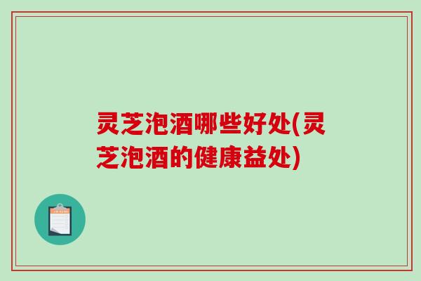 灵芝泡酒哪些好处(灵芝泡酒的健康益处)
