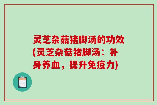 灵芝杂菇猪脚汤的功效(灵芝杂菇猪脚汤：补身，提升免疫力)