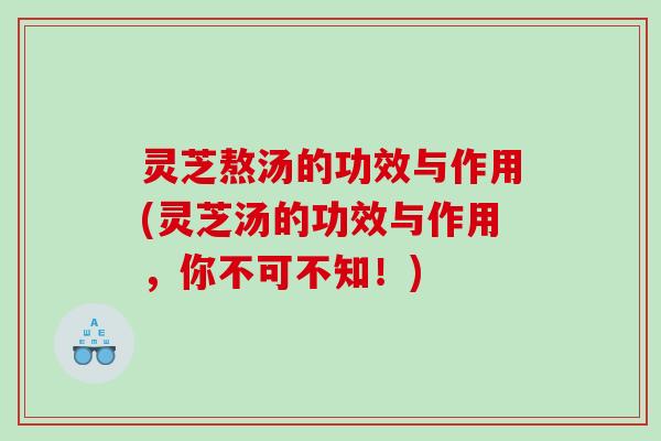 灵芝熬汤的功效与作用(灵芝汤的功效与作用，你不可不知！)