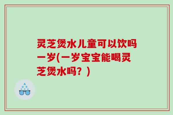 灵芝煲水儿童可以饮吗一岁(一岁宝宝能喝灵芝煲水吗？)