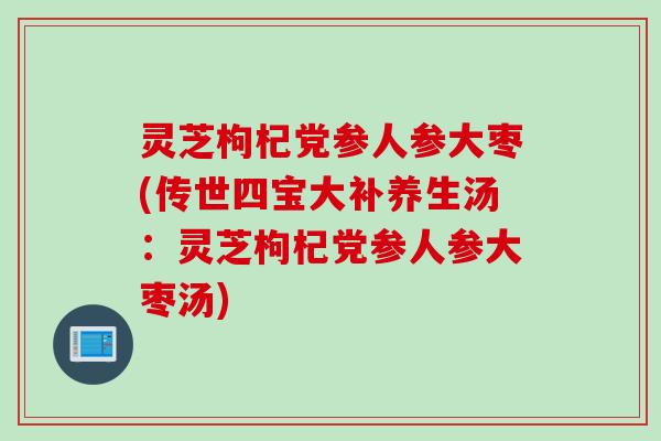 灵芝枸杞党参人参大枣(传世四宝大补养生汤：灵芝枸杞党参人参大枣汤)