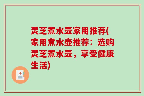 灵芝煮水壶家用推荐(家用煮水壶推荐：选购灵芝煮水壶，享受健康生活)