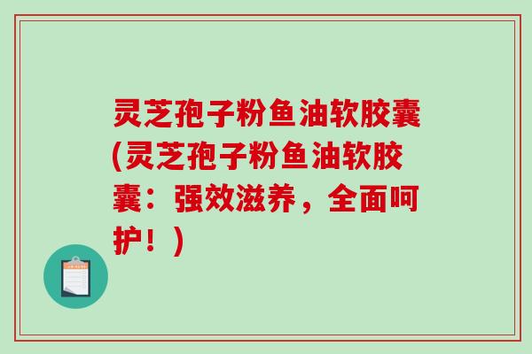 灵芝孢子粉鱼油软胶囊(灵芝孢子粉鱼油软胶囊：强效滋养，全面呵护！)