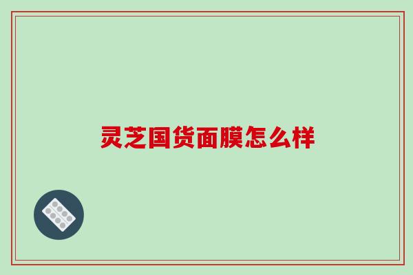 灵芝国货面膜怎么样