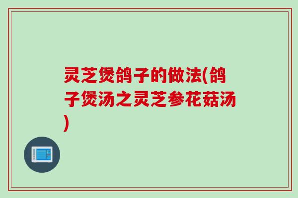 灵芝煲鸽子的做法(鸽子煲汤之灵芝参花菇汤)