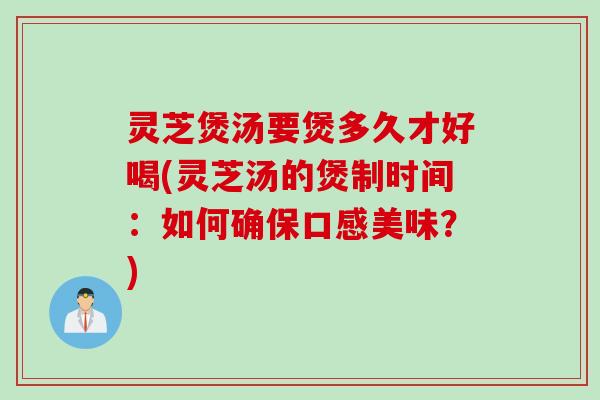 灵芝煲汤要煲多久才好喝(灵芝汤的煲制时间：如何确保口感美味？)