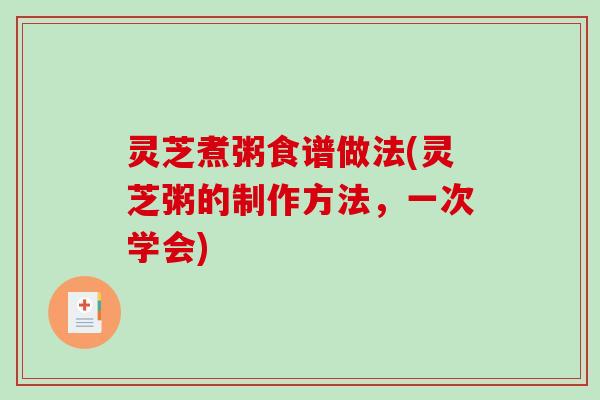 灵芝煮粥食谱做法(灵芝粥的制作方法，一次学会)
