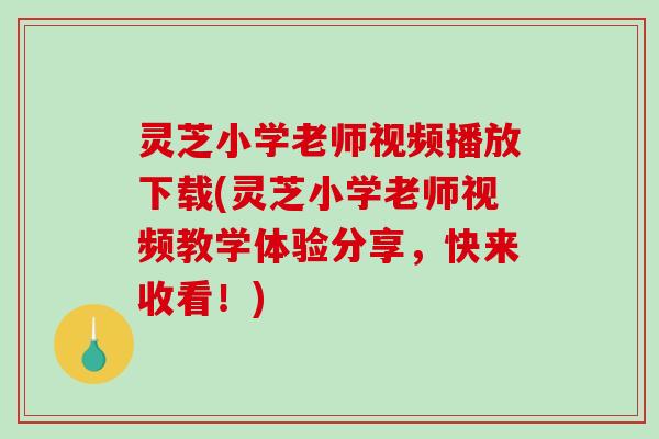 灵芝小学老师视频播放下载(灵芝小学老师视频教学体验分享，快来收看！)