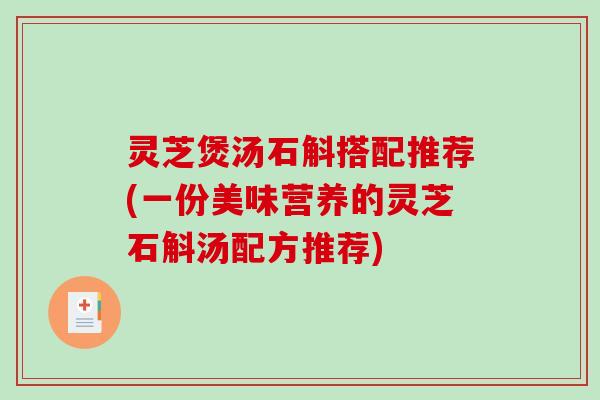 灵芝煲汤石斛搭配推荐(一份美味营养的灵芝石斛汤配方推荐)