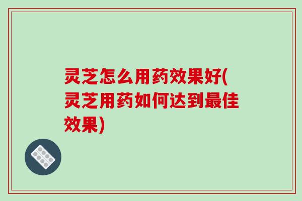 灵芝怎么用果好(灵芝用药如何达到佳效果)
