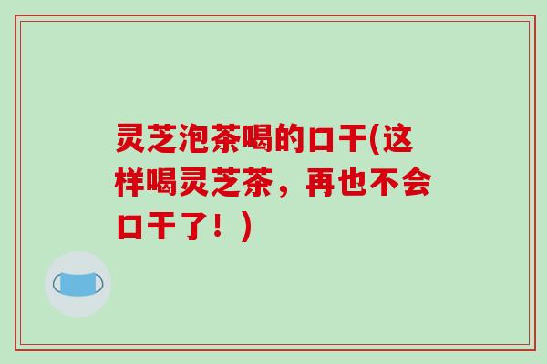 灵芝泡茶喝的口干(这样喝灵芝茶，再也不会口干了！)