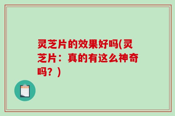 灵芝片的效果好吗(灵芝片：真的有这么神奇吗？)