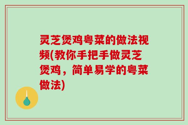 灵芝煲鸡粤菜的做法视频(教你手把手做灵芝煲鸡，简单易学的粤菜做法)