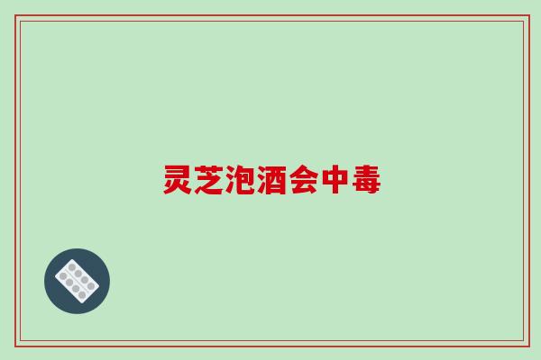 灵芝泡酒会中毒