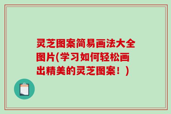 灵芝图案简易画法大全图片(学习如何轻松画出精美的灵芝图案！)