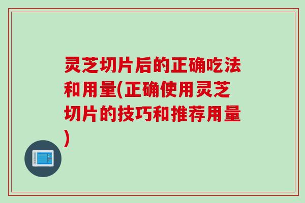 灵芝切片后的正确吃法和用量(正确使用灵芝切片的技巧和推荐用量)