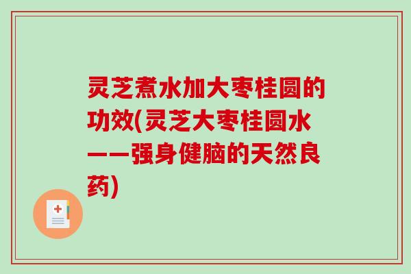 灵芝煮水加大枣桂圆的功效(灵芝大枣桂圆水——强身健脑的天然良药)